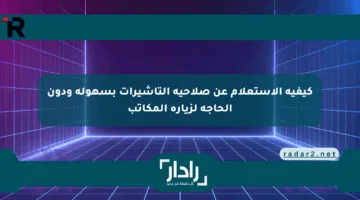 كيفية الاستعلام عن صلاحية التأشيرات بسهولة ودون الحاجة لزيارة المكاتب